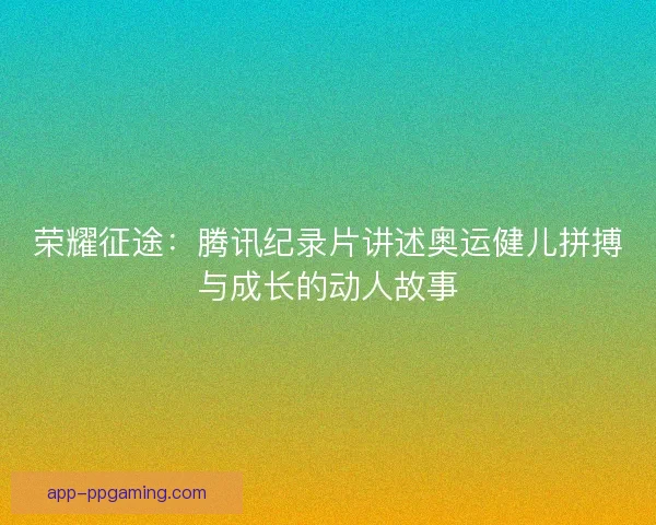 荣耀征途:腾讯纪录片讲述奥运健儿拼搏与成长的动人故事 荣耀征途:腾讯纪录片讲述奥运健儿拼搏与成长的动人故事