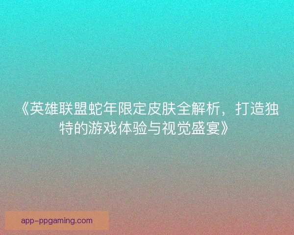 《英雄联盟蛇年限定皮肤全解析，打造独特的游戏体验与视觉盛宴》