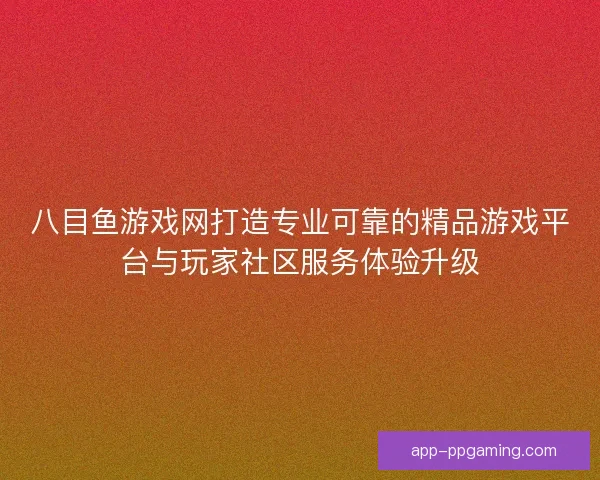 八目鱼游戏网打造专业可靠的精品游戏平台与玩家社区服务体验升级