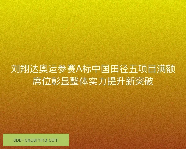 刘翔达奥运参赛A标中国田径五项目满额席位彰显整体实力提升新突破