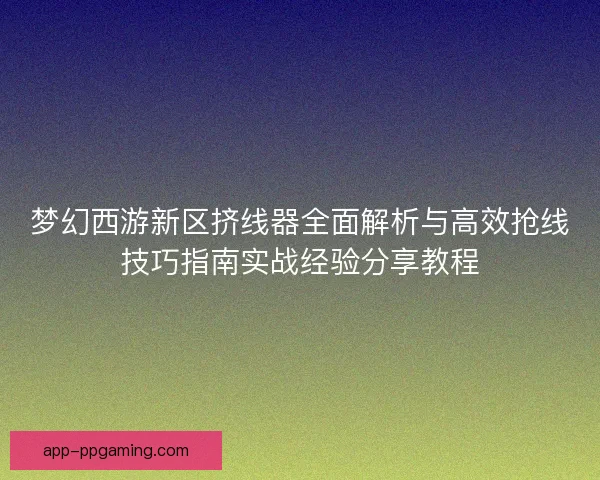 梦幻西游新区挤线器全面解析与高效抢线技巧指南实战经验分享教程