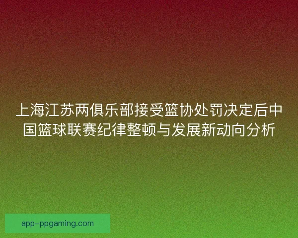 上海江苏两俱乐部接受篮协处罚决定后中国篮球联赛纪律整顿与发展新动向分析