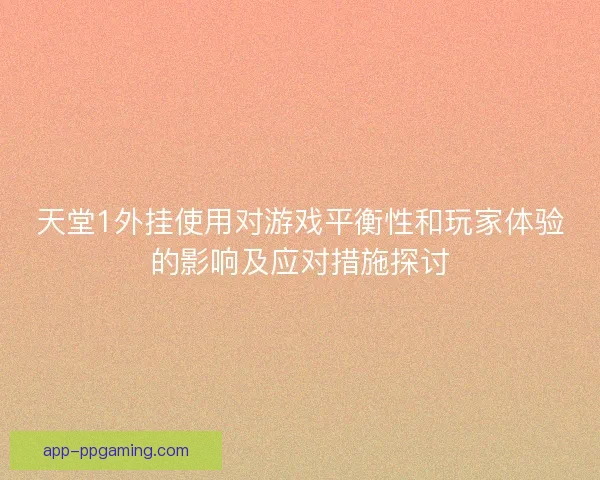 天堂1外挂使用对游戏平衡性和玩家体验的影响及应对措施探讨