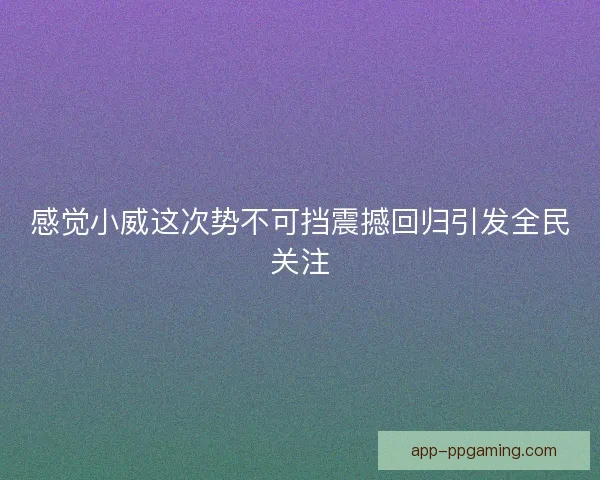 感觉小威这次势不可挡震撼回归引发全民关注