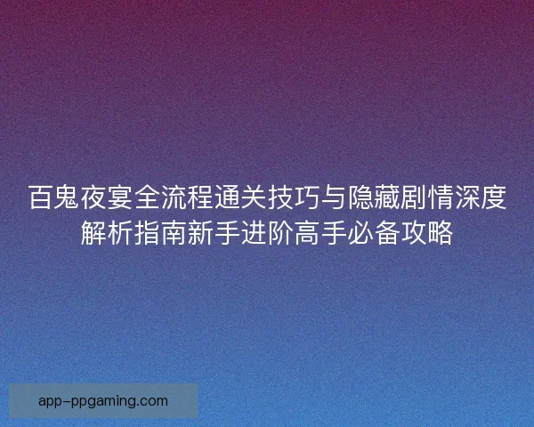 百鬼夜宴全流程通关技巧与隐藏剧情深度解析指南新手进阶高手必备攻略