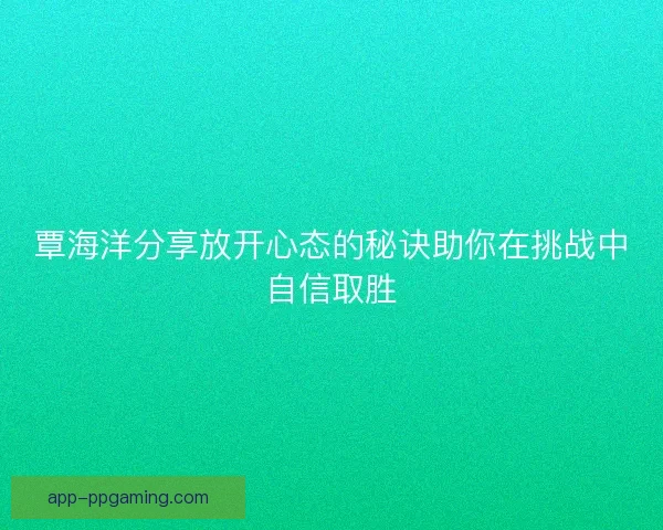 覃海洋分享放开心态的秘诀助你在挑战中自信取胜
