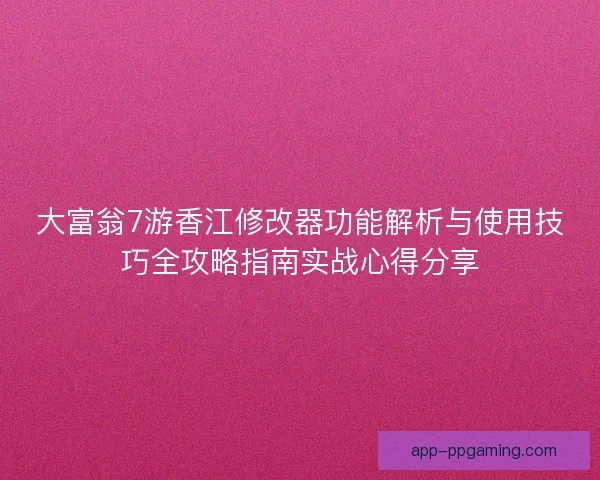 大富翁7游香江修改器功能解析与使用技巧全攻略指南实战心得分享 大富翁7游香江修改器功能解析与使用技巧全攻略指南实战心得分享