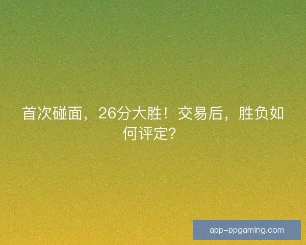 首次碰面,26分大胜!交易后,胜负如何评定? 首次碰面,26分大胜!交易后,胜负如何评定?