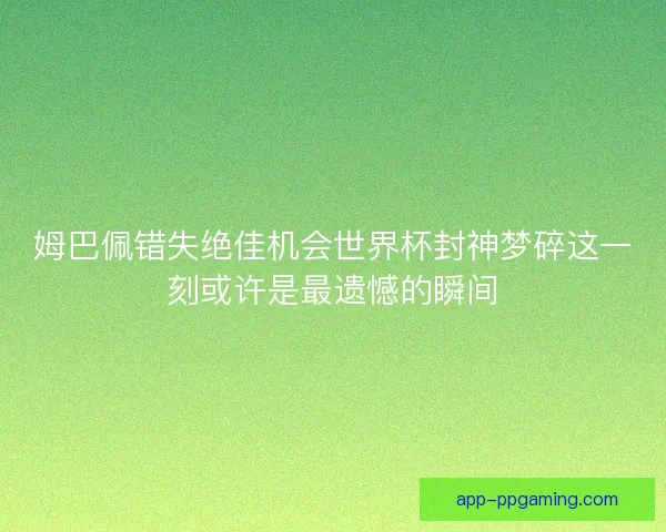 姆巴佩错失绝佳机会世界杯封神梦碎这一刻或许是最遗憾的瞬间