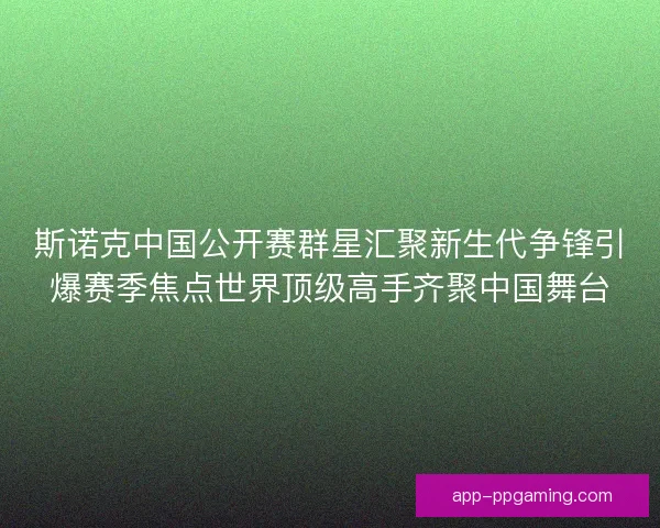 斯诺克中国公开赛群星汇聚新生代争锋引爆赛季焦点世界顶级高手齐聚中国舞台