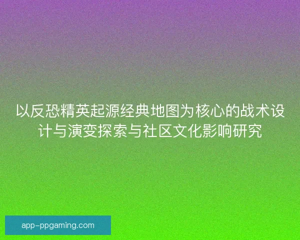 以反恐精英起源经典地图为核心的战术设计与演变探索与社区文化影响研究